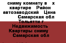 сниму комнату в 2-х  квартире › Район ­ автозаводский › Цена ­ 4 000 - Самарская обл., Тольятти г. Недвижимость » Квартиры сниму   . Самарская обл.